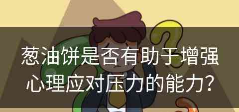 葱油饼是否有助于增强心理应对压力的能力？